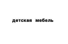 детская  мебель